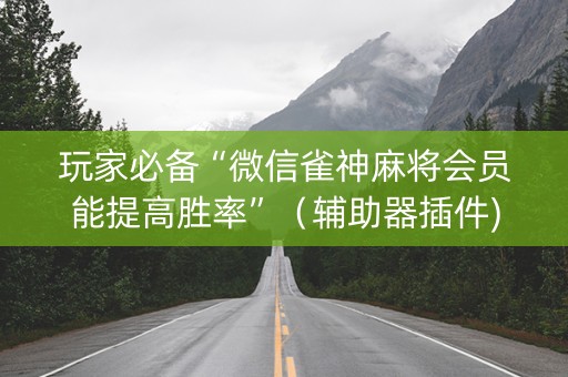 玩家必备“微信雀神麻将会员能提高胜率”（辅助器插件)