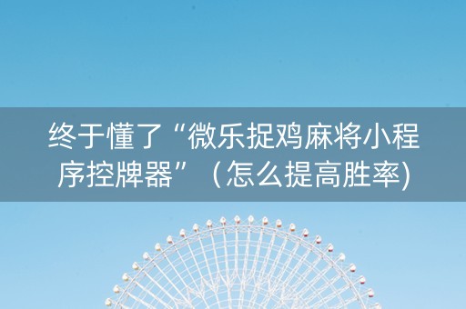 终于懂了“微乐捉鸡麻将小程序控牌器”（怎么提高胜率)