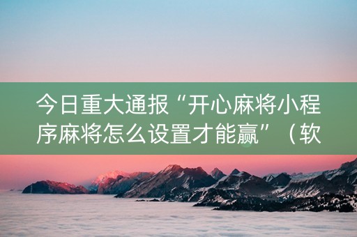 今日重大通报“开心麻将小程序麻将怎么设置才能赢”（软件出售)