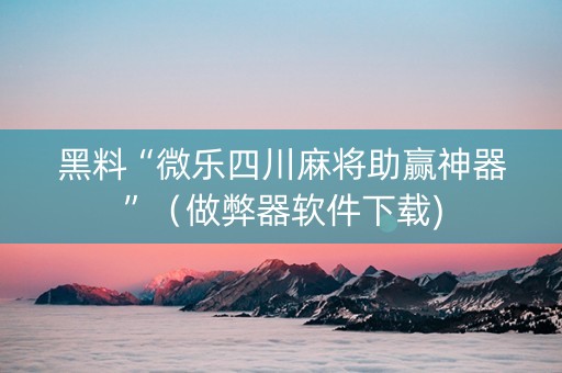 黑料“微乐四川麻将助赢神器”（做弊器软件下载)