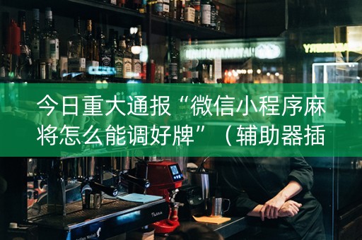 今日重大通报“微信小程序麻将怎么能调好牌”（辅助器插件)