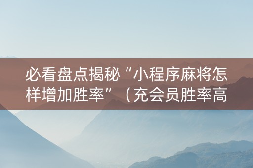必看盘点揭秘“小程序麻将怎样增加胜率”（充会员胜率高)