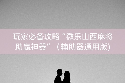 玩家必备攻略“微乐山西麻将助赢神器”（辅助器通用版)