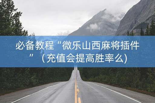 必备教程“微乐山西麻将插件”（充值会提高胜率么)