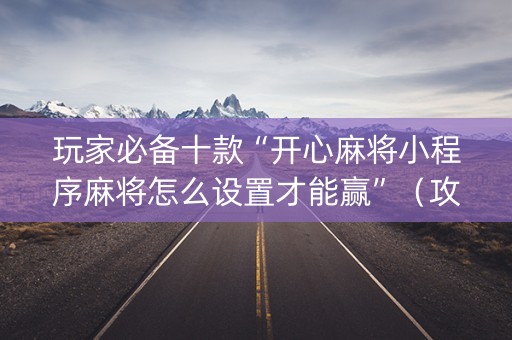 玩家必备十款“开心麻将小程序麻将怎么设置才能赢”（攻略插件)