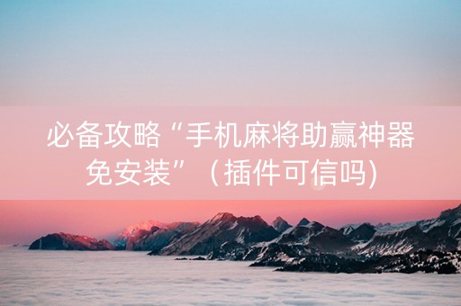 必备攻略“手机麻将助赢神器免安装”（插件可信吗)