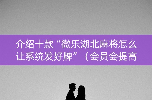 介绍十款“微乐湖北麻将怎么让系统发好牌”（会员会提高胜率吗)