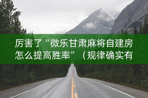 厉害了“微乐甘肃麻将自建房怎么提高胜率”（规律确实有挂)