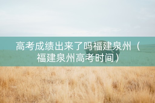 高考成绩出来了吗福建泉州（福建泉州高考时间）