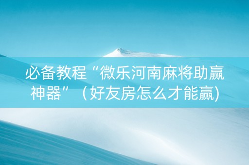 必备教程“微乐河南麻将助赢神器”（好友房怎么才能赢)