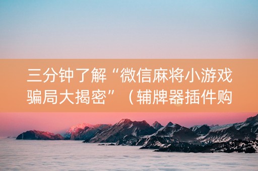 三分钟了解“微信麻将小游戏骗局大揭密”（辅牌器插件购买)