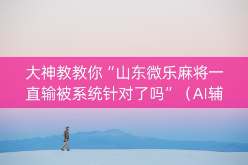 大神教教你“山东微乐麻将一直输被系统针对了吗”（AI辅助胡牌规则)