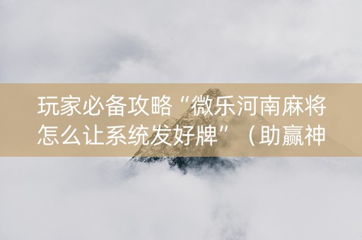 玩家必备攻略“微乐河南麻将怎么让系统发好牌”（助赢神器购买)