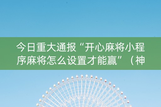 今日重大通报“开心麻将小程序麻将怎么设置才能赢”（神器通用版)