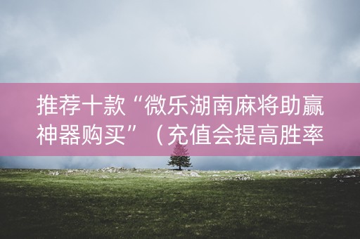 推荐十款“微乐湖南麻将助赢神器购买”（充值会提高胜率么)