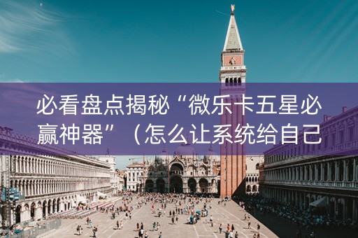 必看盘点揭秘“微乐卡五星必赢神器”（怎么让系统给自己好牌)