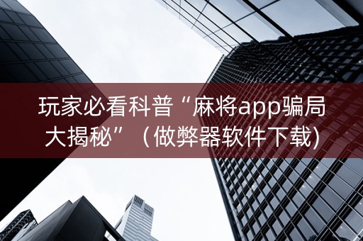 玩家必看科普“麻将app骗局大揭秘”（做弊器软件下载)