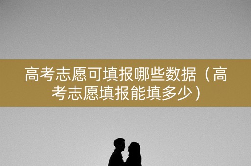 高考志愿可填报哪些数据（高考志愿填报能填多少）