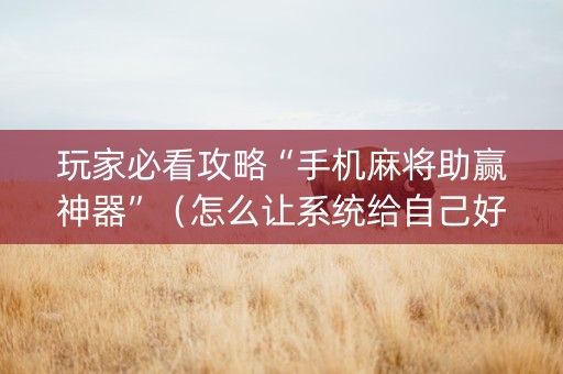 玩家必看攻略“手机麻将助赢神器”（怎么让系统给自己好牌)