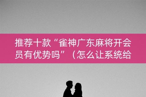 推荐十款“雀神广东麻将开会员有优势吗”（怎么让系统给自己好牌)