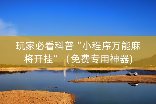 玩家必看科普“小程序万能麻将开挂”（免费专用神器)