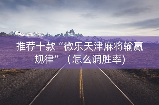 推荐十款“微乐天津麻将输赢规律”（怎么调胜率)