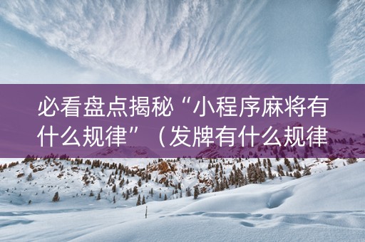 必看盘点揭秘“小程序麻将有什么规律”（发牌有什么规律吗)