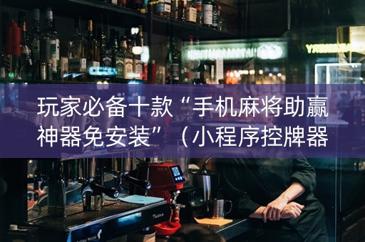 玩家必备十款“手机麻将助赢神器免安装”（小程序控牌器)