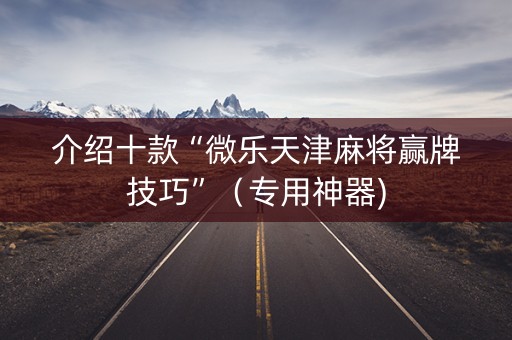 介绍十款“微乐天津麻将赢牌技巧”（专用神器)