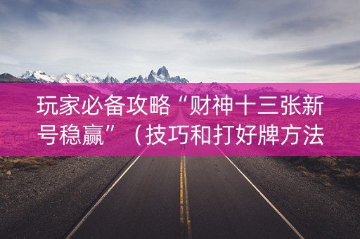 玩家必备攻略“财神十三张新号稳赢”（技巧和打好牌方法)