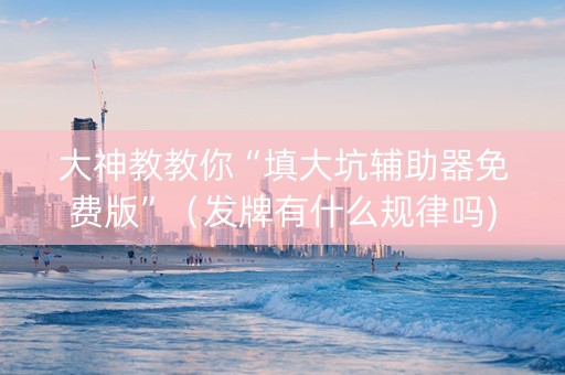 大神教教你“填大坑辅助器免费版”（发牌有什么规律吗)