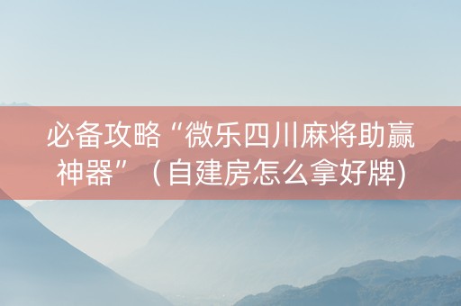 必备攻略“微乐四川麻将助赢神器”（自建房怎么拿好牌)