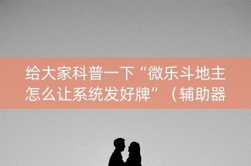 给大家科普一下“微乐斗地主怎么让系统发好牌”（辅助器通用版)