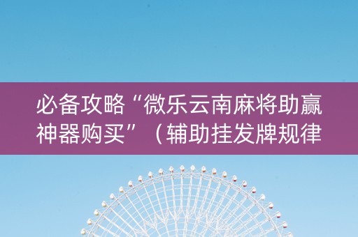 必备攻略“微乐云南麻将助赢神器购买”（辅助挂发牌规律)