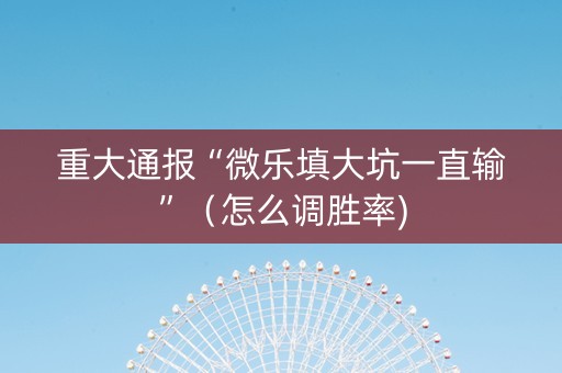 重大通报“微乐填大坑一直输”（怎么调胜率)