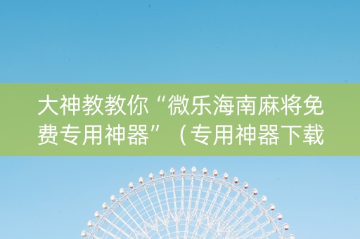 大神教教你“微乐海南麻将免费专用神器”（专用神器下载)