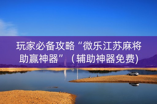 玩家必备攻略“微乐江苏麻将助赢神器”（辅助神器免费)