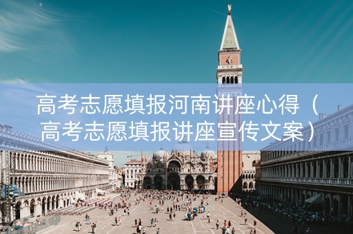 高考志愿填报河南讲座心得（高考志愿填报讲座宣传文案）