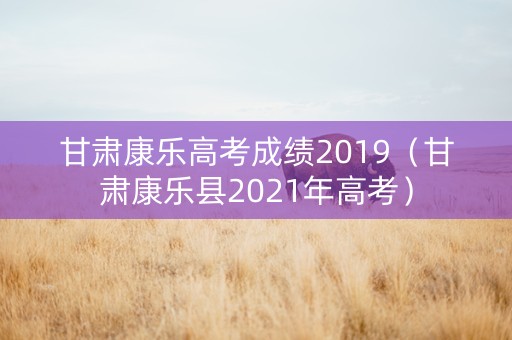 甘肃康乐高考成绩2019（甘肃康乐县2021年高考）