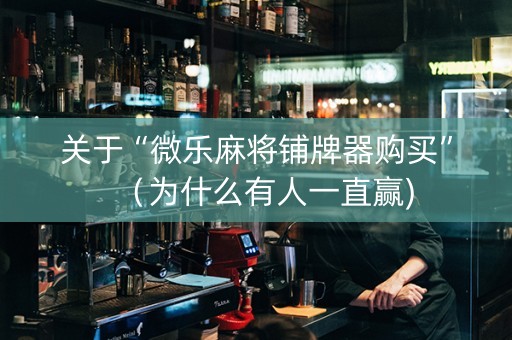 关于“微乐麻将铺牌器购买”（为什么有人一直赢)