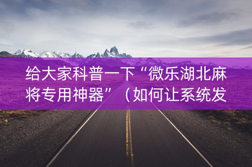 给大家科普一下“微乐湖北麻将专用神器”（如何让系统发好牌)