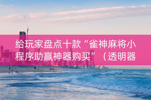 给玩家盘点十款“雀神麻将小程序助赢神器购买”（透明器教程)