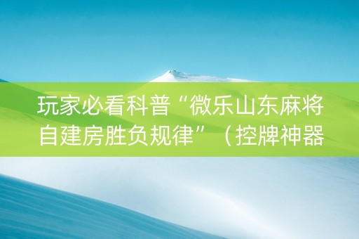 玩家必看科普“微乐山东麻将自建房胜负规律”（控牌神器)