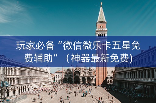玩家必备“微信微乐卡五星免费辅助”（神器最新免费)