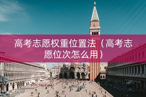 高考志愿权重位置法（高考志愿位次怎么用）
