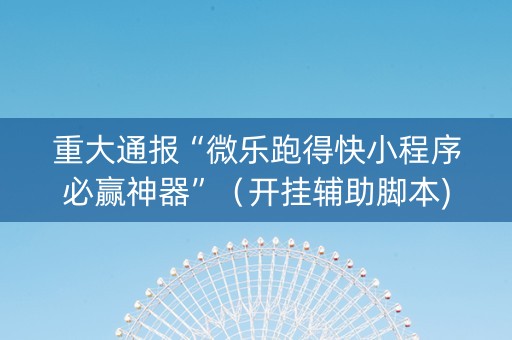 重大通报“微乐跑得快小程序必赢神器”（开挂辅助脚本)