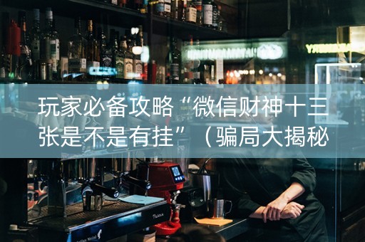 玩家必备攻略“微信财神十三张是不是有挂”（骗局大揭秘)