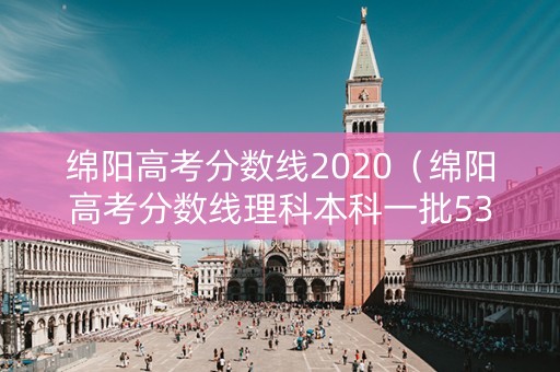 绵阳高考分数线2020（绵阳高考分数线理科本科一批539分）