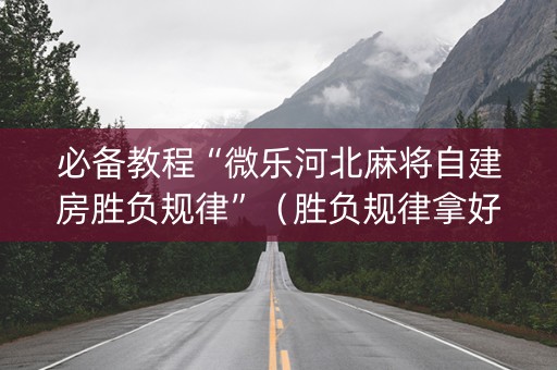 必备教程“微乐河北麻将自建房胜负规律”（胜负规律拿好牌)