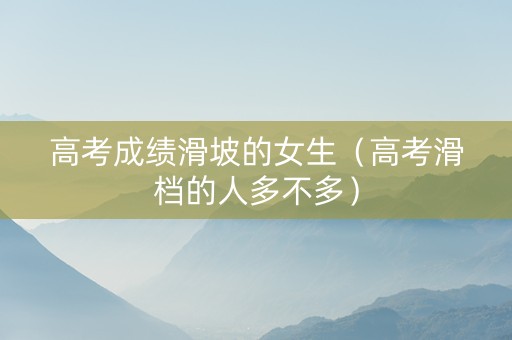 高考成绩滑坡的女生（高考滑档的人多不多）